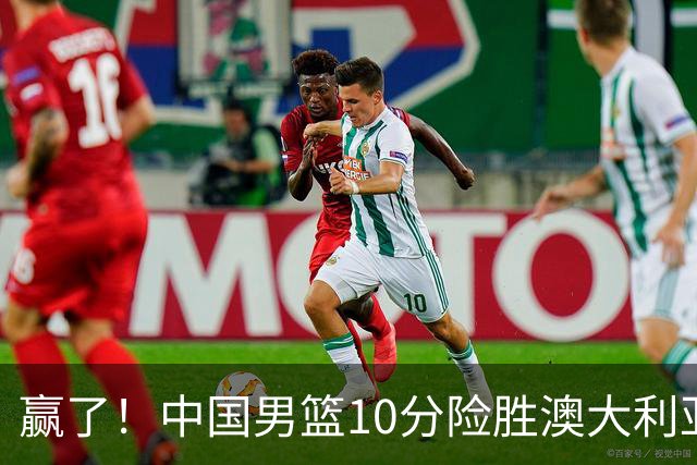 赢了！中国男篮10分险胜澳大利亚，王俊杰23分成关键先生，郭士强放心了